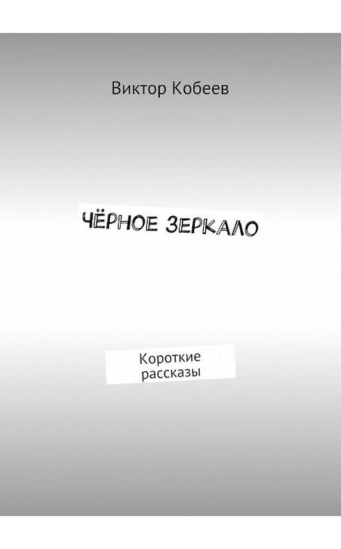 Обложка книги «Чёрное зеркало. Короткие рассказы» автора Виктора Кобеева. ISBN 9785448330872.