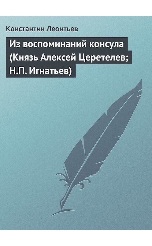 Обложка книги «Из воспоминаний консула (Князь Алексей Церетелев; Н.П. Игнатьев)» автора Константина Леонтьева.