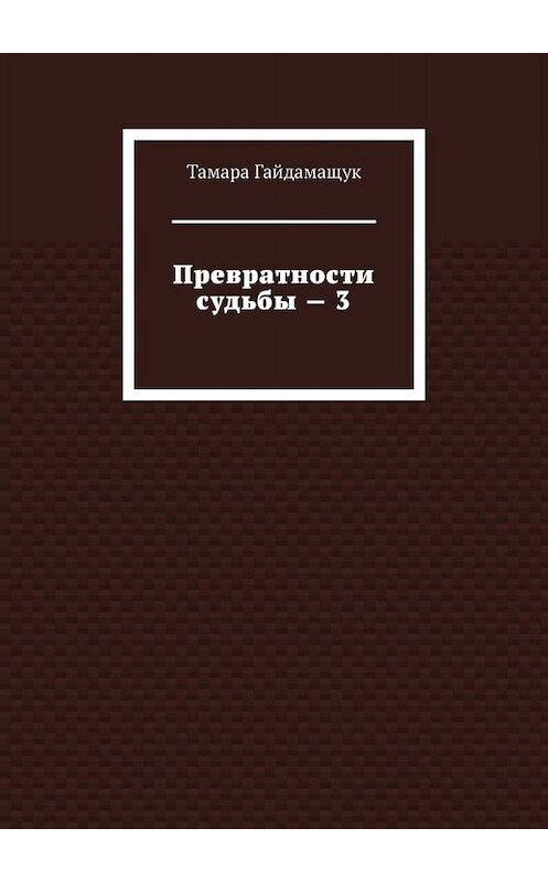 Обложка книги «Превратности судьбы – 3» автора Тамары Гайдамащука. ISBN 9785449807960.