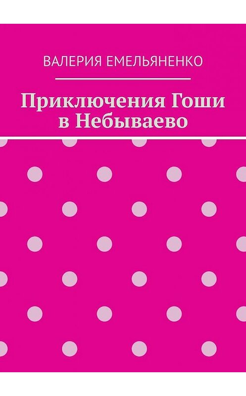 Обложка книги «Приключения Гоши в Небываево» автора Валерии Емельяненко. ISBN 9785005144713.