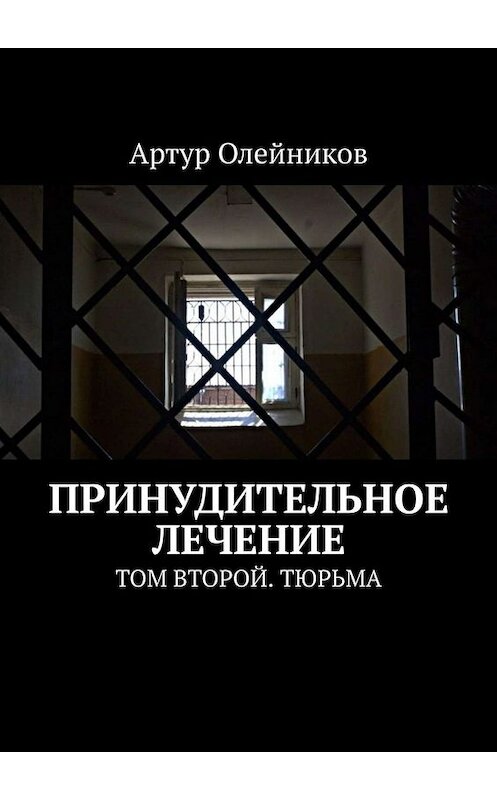 Обложка книги «Принудительное лечение. Том второй. Тюрьма» автора Артура Олейникова. ISBN 9785005039781.
