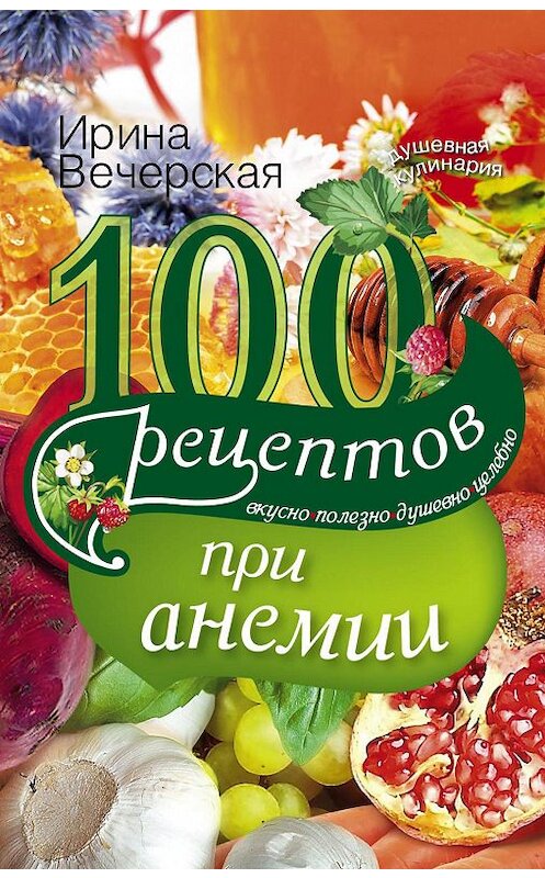 Обложка книги «100 рецептов при анемии. Вкусно, полезно, душевно, целебно» автора Ириной Вечерская издание 2014 года. ISBN 9785227048165.