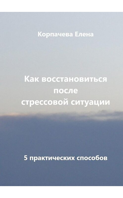 Обложка книги «Как восстановиться после стрессовой ситуации. 5 практических способов» автора Елены Корпачевы. ISBN 9785005127860.