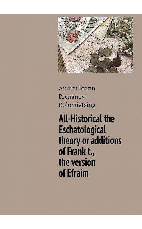 Обложка книги «All-Historical the Eschatological theory or additions of Frank t., the version of Efraim» автора Andrei Romanov-Kolomietsing. ISBN 9785005011770.