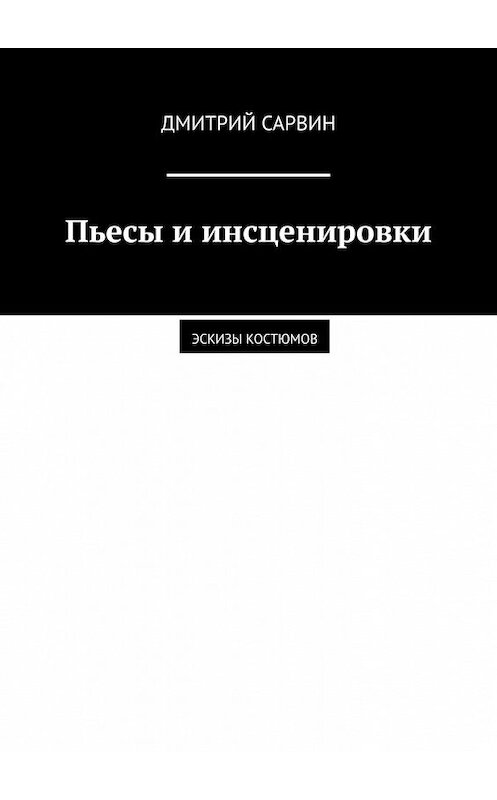 Обложка книги «Пьесы и инсценировки. Эскизы костюмов» автора Дмитрия Сарвина. ISBN 9785449610379.