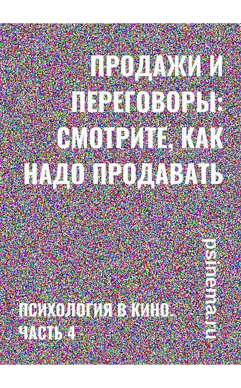 Обложка книги «Продажи и переговоры: смотрите, как надо продавать. Психология в кино. Часть 4» автора Анатолия Верчинския. ISBN 9785449622808.