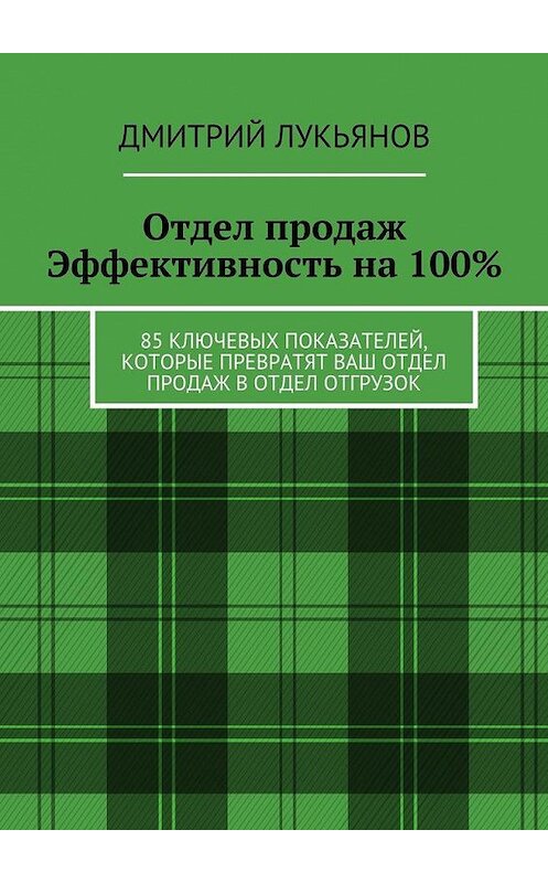 Обложка книги «Отдел продаж. Эффективность на 100%. 85 ключевых показателей, которые превратят Ваш отдел продаж в отдел отгрузок» автора Дмитрия Лукьянова. ISBN 9785448546525.