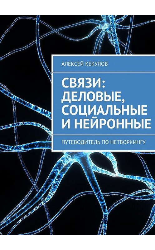 Обложка книги «Связи: деловые, социальные и нейронные. Путеводитель по нетворкингу» автора Алексея Кекулова. ISBN 9785447490065.