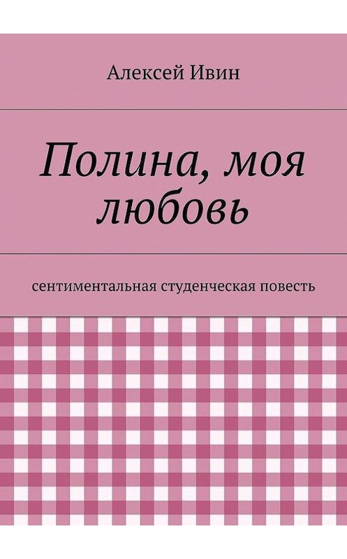 Обложка книги «Полина, моя любовь. сентиментальная студенческая повесть» автора Алексея Ивина. ISBN 9785447423896.