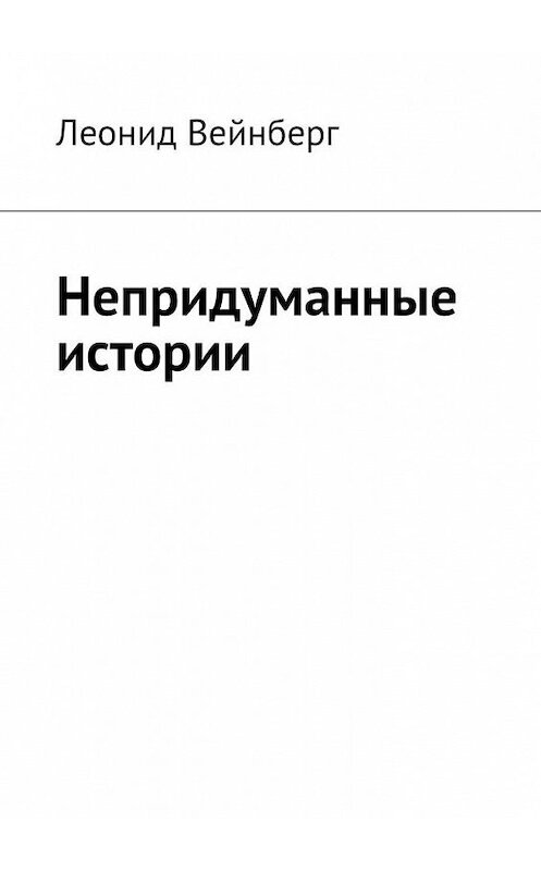 Обложка книги «Непридуманные истории» автора Леонида Вейнберга. ISBN 9785449883834.