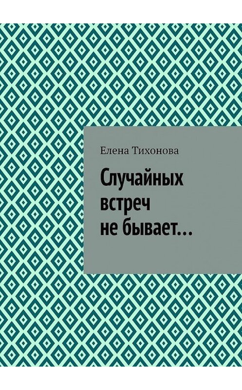 Обложка книги «Случайных встреч не бывает…» автора Елены Тихоновы. ISBN 9785449610539.