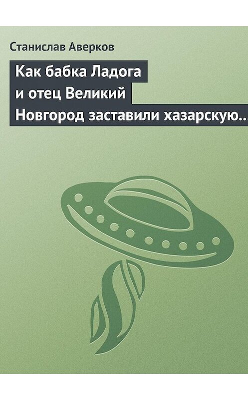 Обложка книги «Как бабка Ладога и отец Великий Новгород заставили хазарскую девицу Киеву быть матерью городам русским» автора Станислава Аверкова издание 2015 года.