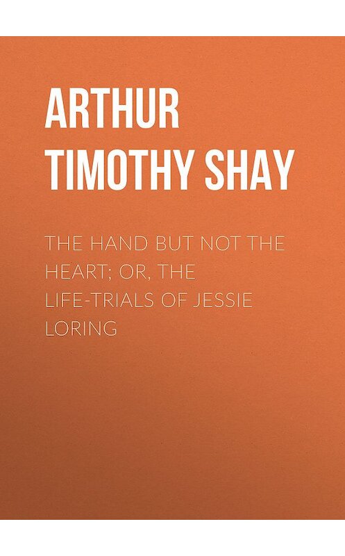 Обложка книги «The Hand but Not the Heart; Or, The Life-Trials of Jessie Loring» автора Timothy Arthur.