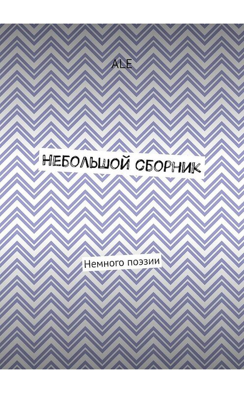 Обложка книги «Небольшой сборник. Немного поэзии» автора Ale. ISBN 9785448512896.