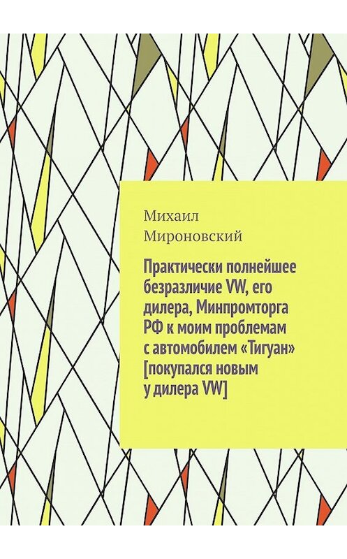 Обложка книги «Практически полнейшее безразличие VW, его дилера, Минпромторга РФ к моим проблемам с автомобилем «Тигуан» [покупался новым у дилера VW]» автора Михаила Мироновския. ISBN 9785449368171.