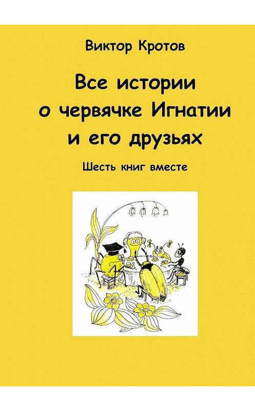 Обложка книги «Все истории о червячке Игнатии и его друзьях. Шесть книг вместе» автора Виктора Кротова. ISBN 9785448574047.