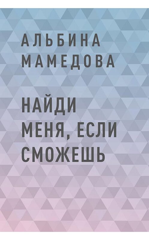 Обложка книги «Найди меня, если сможешь» автора Альбиной Мамедовы.