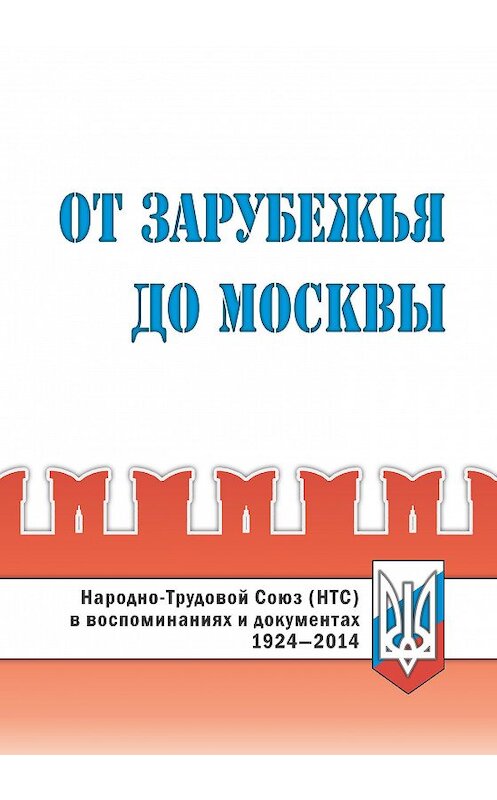 Обложка книги «От Зарубежья до Москвы. Народно-Трудовой Союз (НТС) в воспоминаниях и документах. 1924‒2014» автора Коллектива Авторова издание 2014 года. ISBN 9785858242093.