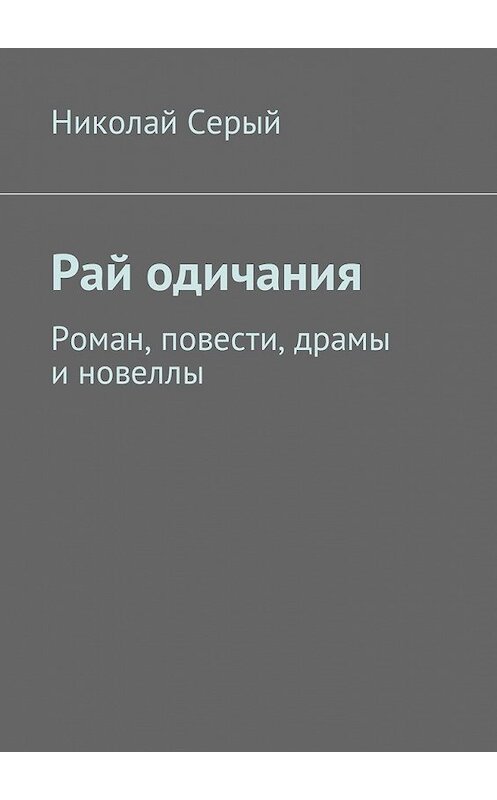 Обложка книги «Рай одичания. Роман, повести, драмы и новеллы» автора Николая Серый. ISBN 9785449052681.