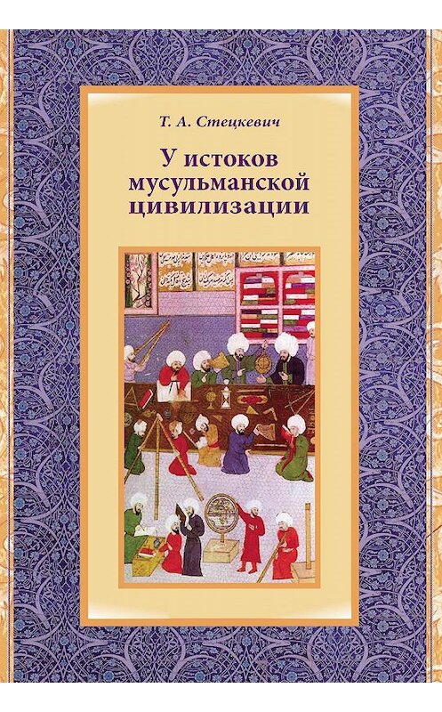 Обложка книги «У истоков мусульманской цивилизации» автора Татьяны Стецкевичи. ISBN 9785990782495.