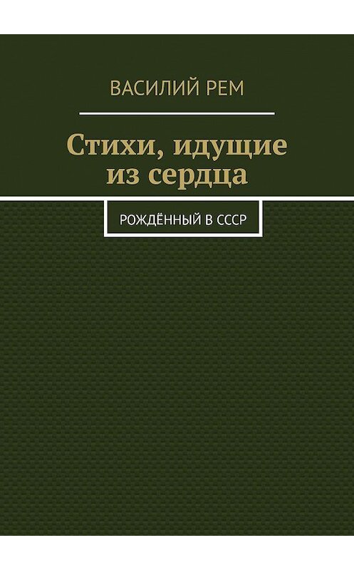 Обложка книги «Стихи, идущие из сердца. Рождённый в СССР» автора Василия Рема. ISBN 9785448594021.