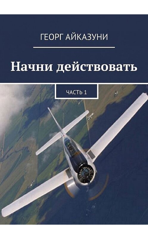 Обложка книги «Начни действовать. Часть 1» автора Георг Айказуни. ISBN 9785447459673.