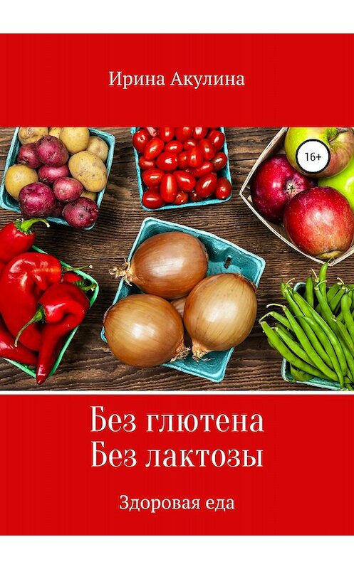 Обложка книги «Без глютена. Без лактозы. Здоровая еда» автора Ириной Акулины издание 2018 года. ISBN 9785532111394.