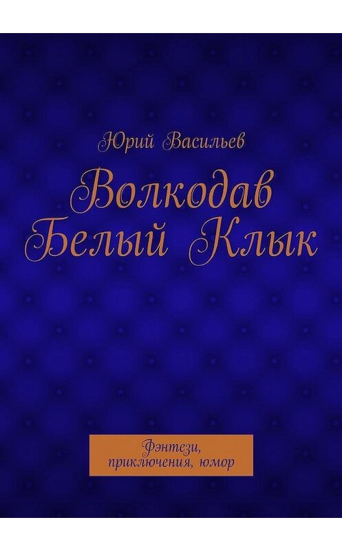 Обложка книги «Волкодав Белый Клык. Фэнтези, приключения, юмор» автора Юрия Васильева. ISBN 9785448318832.
