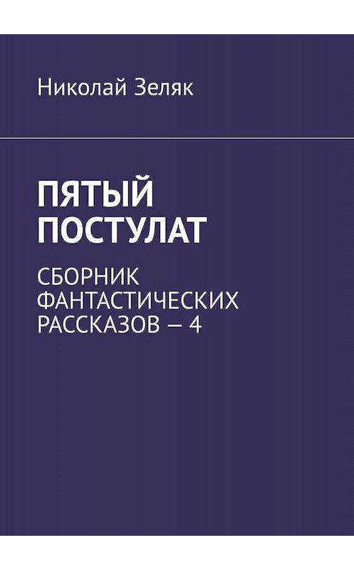 Обложка книги «Пятый постулат. Сборник фантастических рассказов – 4» автора Николая Зеляка. ISBN 9785005051950.