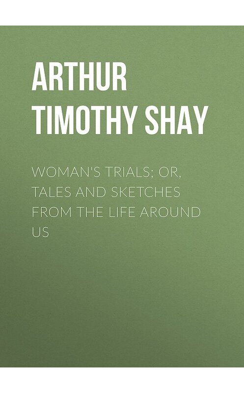 Обложка книги «Woman's Trials; Or, Tales and Sketches from the Life around Us» автора Timothy Arthur.