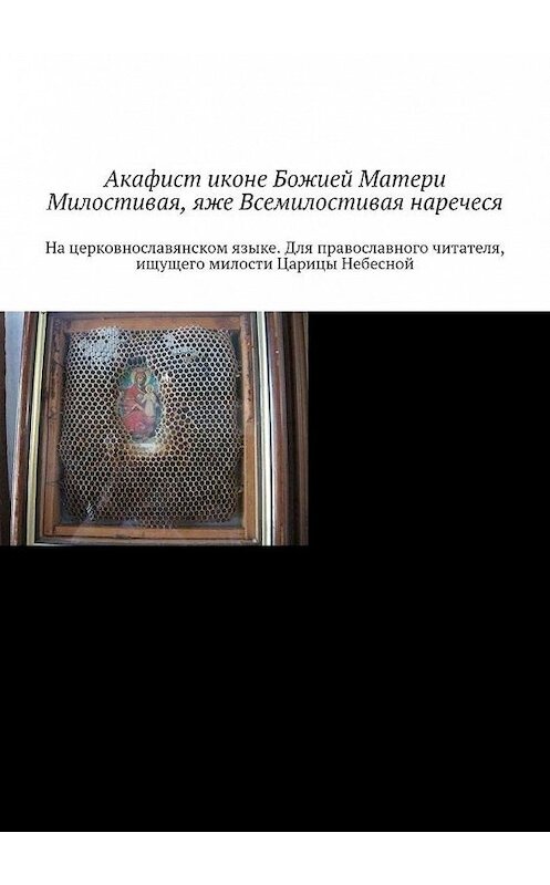 Обложка книги «Акафист иконе Божией Матери Милостивая, яже Всемилостивая наречеся. На церковнославянском языке. Для православного читателя, ищущего милости Царицы Небесной» автора Игоря Храмова Тесёлкина. ISBN 9785449628916.