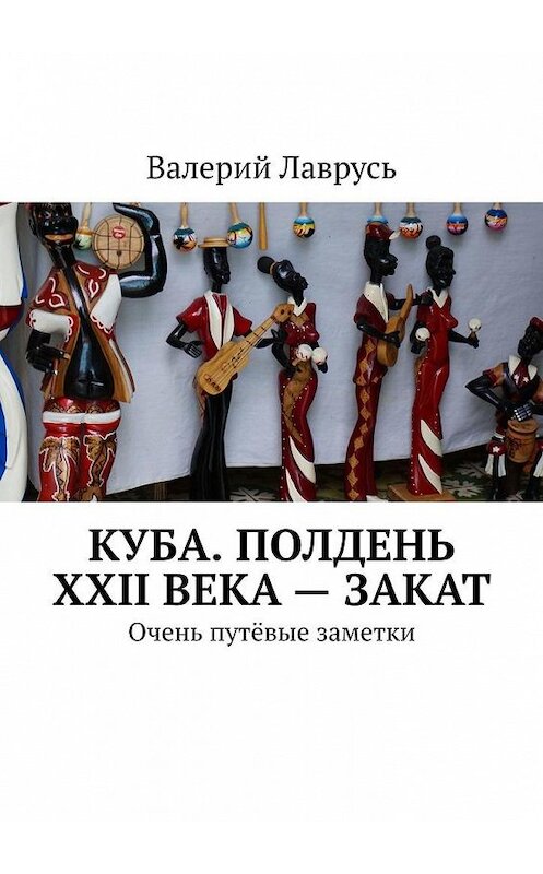 Обложка книги «Куба. Полдень XXII века – закат. Очень путёвые заметки» автора Валерия Лавруся. ISBN 9785005140326.