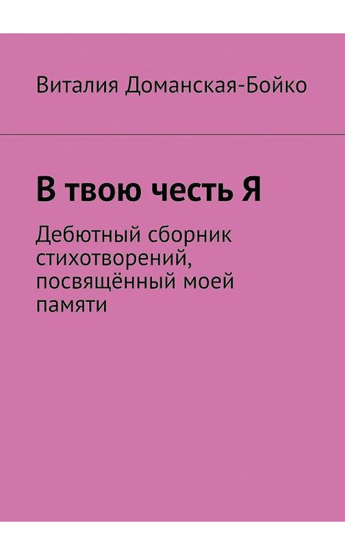 Обложка книги «В твою честь Я. Дебютный сборник стихотворений, посвящённый моей памяти» автора Виталии Доманская-Бойко. ISBN 9785005187918.