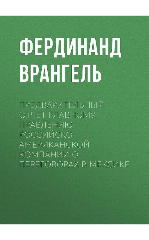 Обложка книги «Предварительный отчет Главному правлению Российско-Американской компании о переговорах в Мексике» автора Фердинанд Врангели.