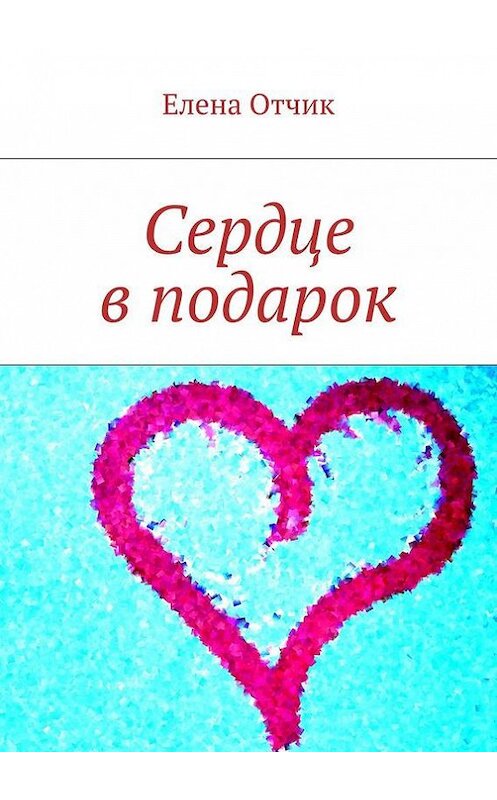 Обложка книги «Сердце в подарок» автора Елены Отчик. ISBN 9785447407889.