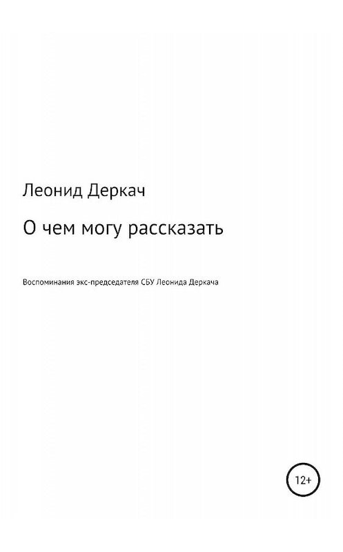 Обложка книги «О чем могу рассказать» автора Леонида Деркача издание 2018 года.