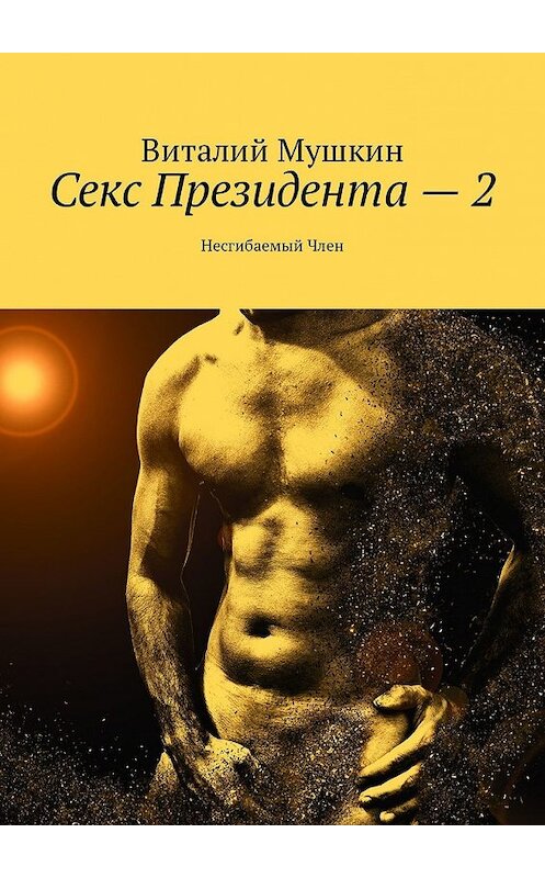 Обложка книги «Секс Президента – 2. Несгибаемый Член» автора Виталого Мушкина. ISBN 9785449328564.