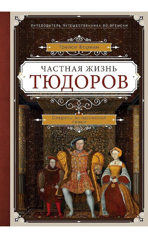 Обложка книги «Частная жизнь Тюдоров. Секреты венценосной семьи» автора Трейси Бормана издание 2017 года. ISBN 9785699957712.