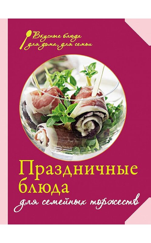 Обложка книги «Праздничные блюда для семейных торжеств» автора Сборника Рецептова издание 2013 года. ISBN 9785699677177.