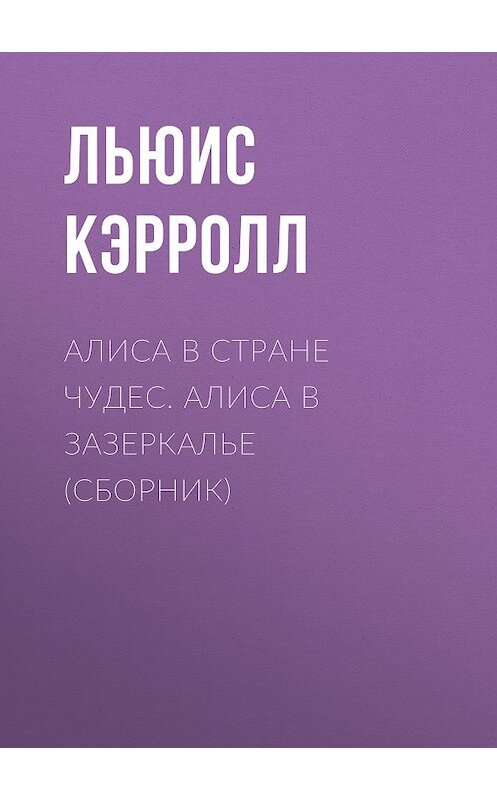 Обложка книги «Алиса в Стране чудес. Алиса в Зазеркалье (сборник)» автора Льюиса Кэрролла издание 2016 года. ISBN 9785699869473.