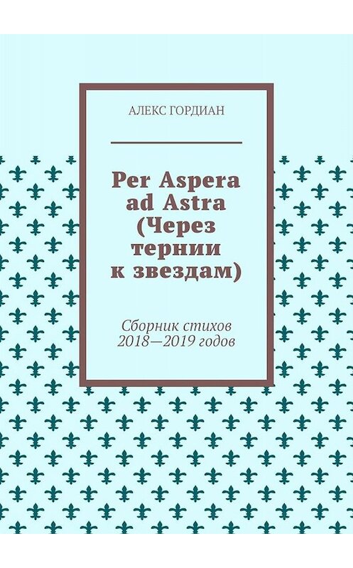 Обложка книги «Per Aspera ad Astra (Через тернии к звездам). Сборник стихов 2018—2019 годов» автора Алекса Гордиана. ISBN 9785005032416.