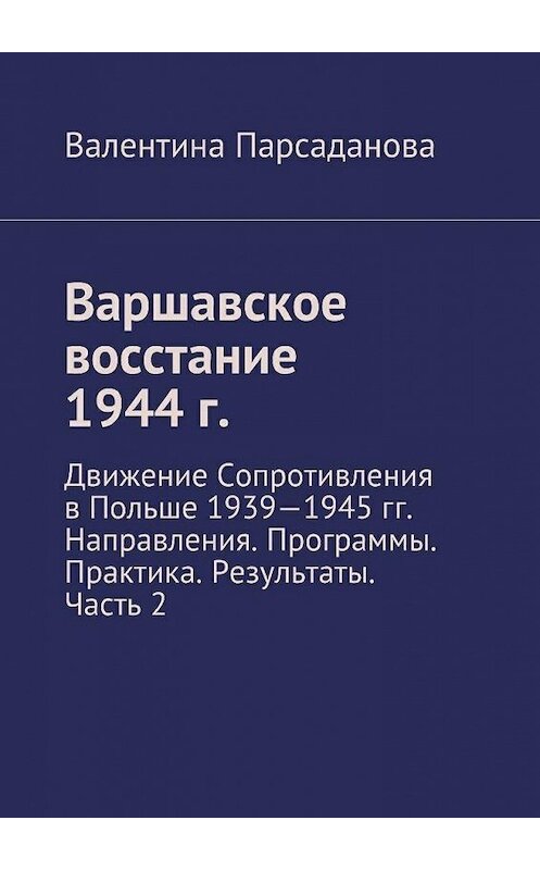 Обложка книги «Варшавское восстание 1944 г. Движение Сопротивления в Польше 1939-1945 гг. Направления. Программы. Практика. Результаты. Часть 2» автора Валентиной Парсадановы. ISBN 9785449071071.