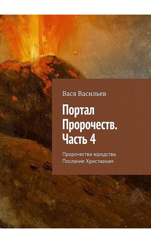 Обложка книги «Портал Пророчеств. Часть 4. Пророчества-юродства. Послание Христианам» автора Васи Васильева. ISBN 9785449076878.