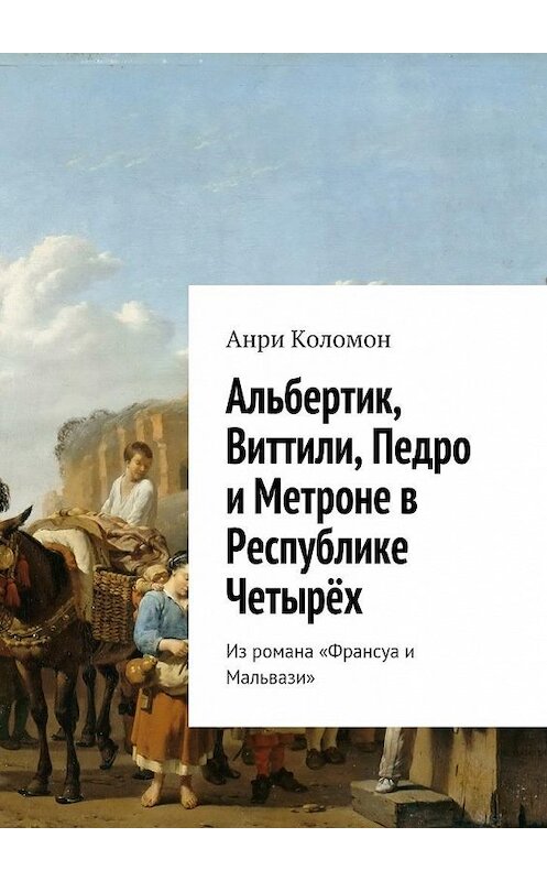 Обложка книги «Альбертик, Виттили, Педро и Метроне в Республике Четырёх. Из романа «Франсуа и Мальвази»» автора Анри Коломона. ISBN 9785448340765.