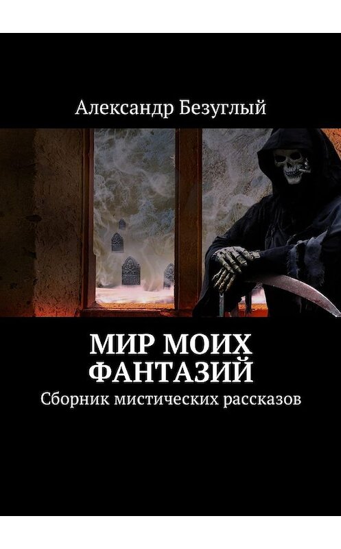 Обложка книги «Мир моих фантазий. Сборник мистических рассказов» автора Александра Безуглый. ISBN 9785449045935.