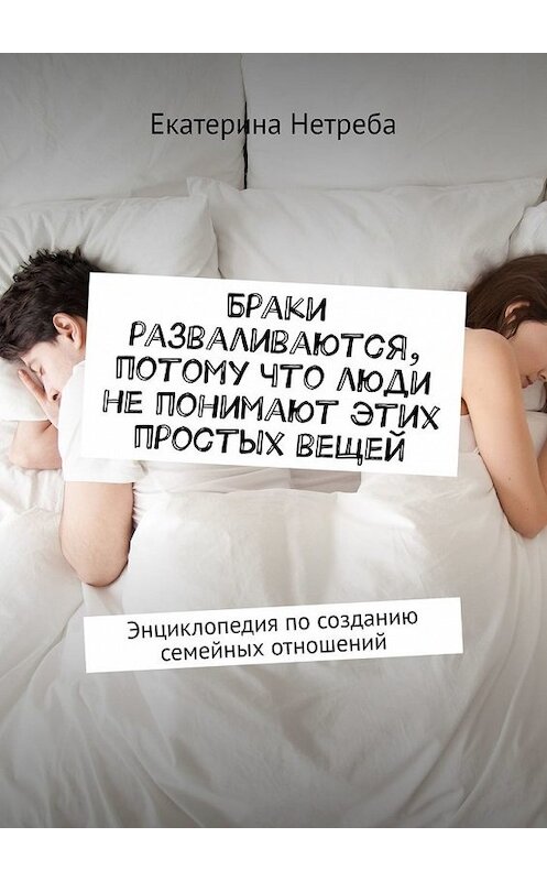 Обложка книги «Браки разваливаются, потому что люди не понимают этих простых вещей. Энциклопедия по созданию семейных отношений» автора Екатериной Нетребы. ISBN 9785449639943.