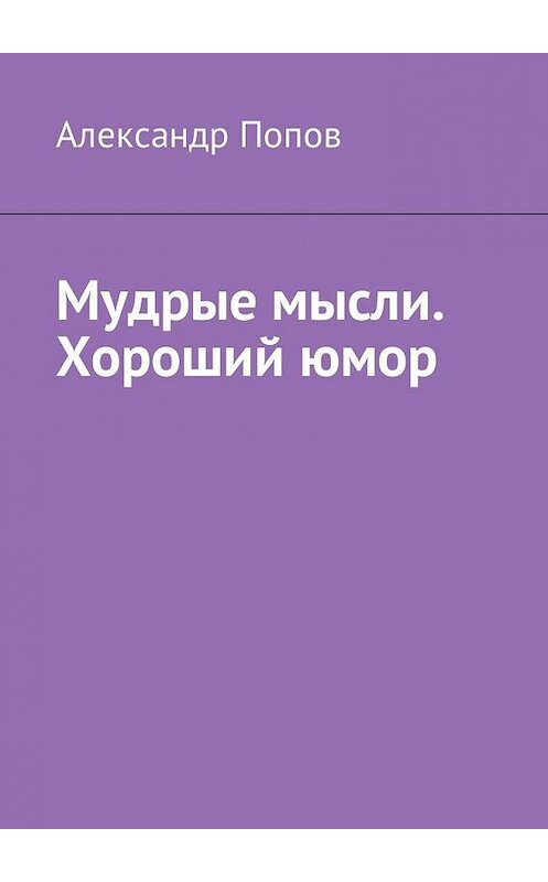 Обложка книги «Мудрые мысли. Хороший юмор» автора Александра Попова. ISBN 9785449051790.