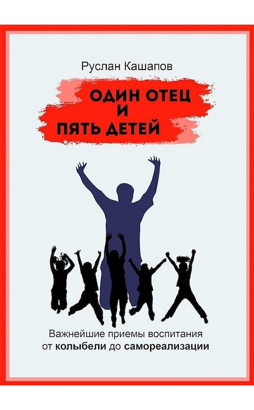 Обложка книги «Один отец и пять детей. Важнейшие приемы воспитания – от колыбели до самореализации» автора Руслана Кашапова. ISBN 9785449887665.