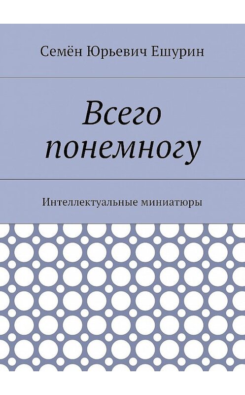 Обложка книги «Всего понемногу. Интеллектуальные миниатюры» автора Семёна Ешурина. ISBN 9785448510526.