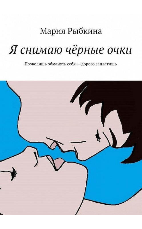 Обложка книги «Я снимаю чёрные очки. Позволишь обмануть себя – дорого заплатишь» автора Марии Рыбкины. ISBN 9785448542619.